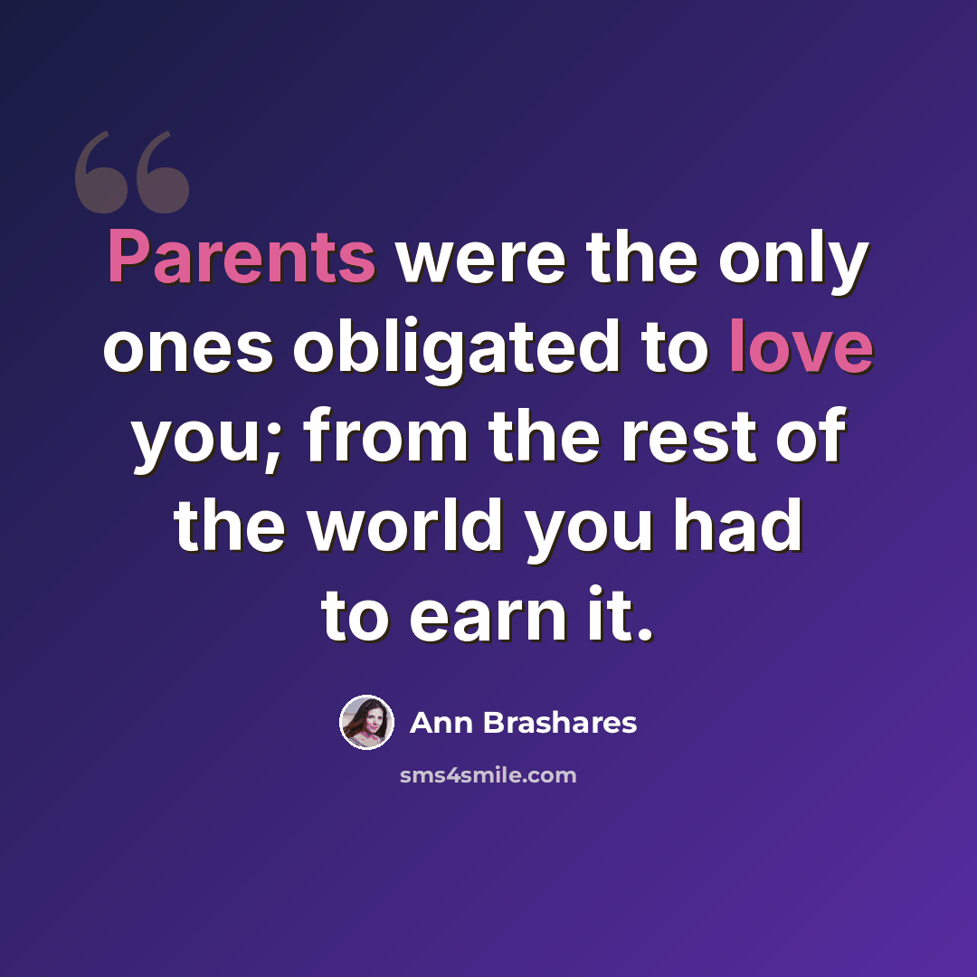 “Parents were the only ones obligated to love you; from the rest of the world you had to earn it.” quote by Ann Brashares