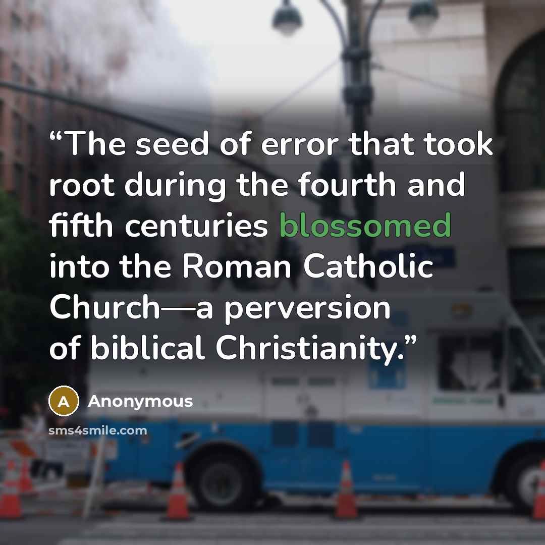“The seed of error that took root during the fourth and fifth centuries blossomed into the Roman Catholic Church—a perversion of biblical Christianity.” quote by Anonymous