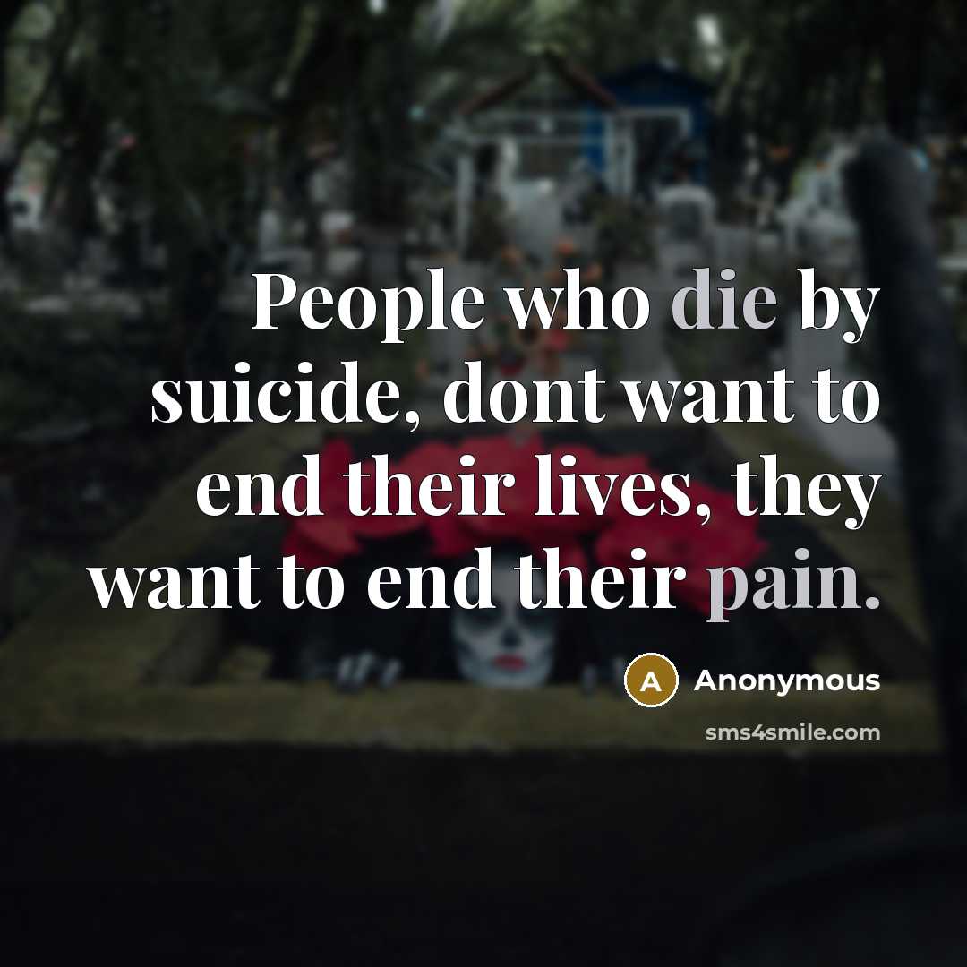 “People who die by suicide, dont want to end their lives, they want to end their pain.” quote by Anonymous