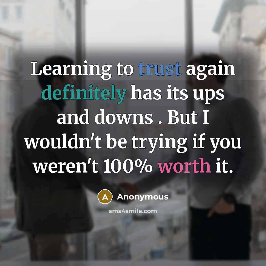 “Learning to trust again definitely has its ups and downs . But I wouldn't be trying if you weren't 100% worth it.” quote by Anonymous