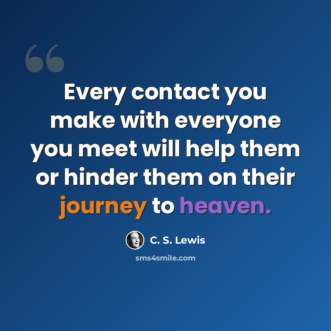 “Every contact you make with everyone you meet will help them or hinder them on their journey to heaven.” quote by C. S. Lewis