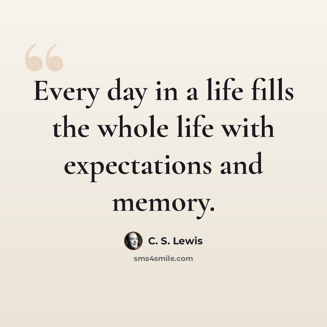 “Every day in a life fills the whole life with expectations and memory.” quote by C. S. Lewis