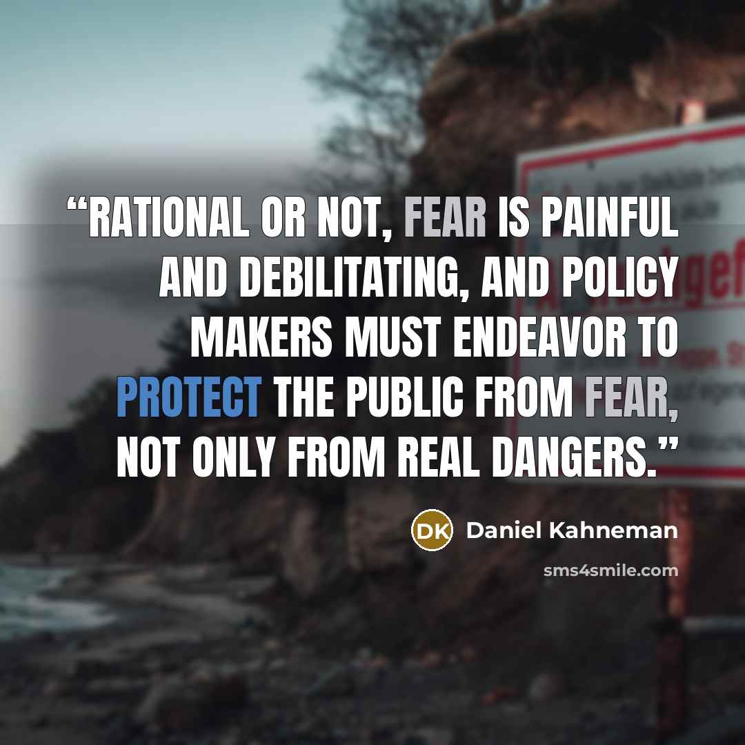 “Rational or not, fear is painful and debilitating, and policy makers must endeavor to protect the public from fear, not only from real dangers.” quote by Daniel Kahneman