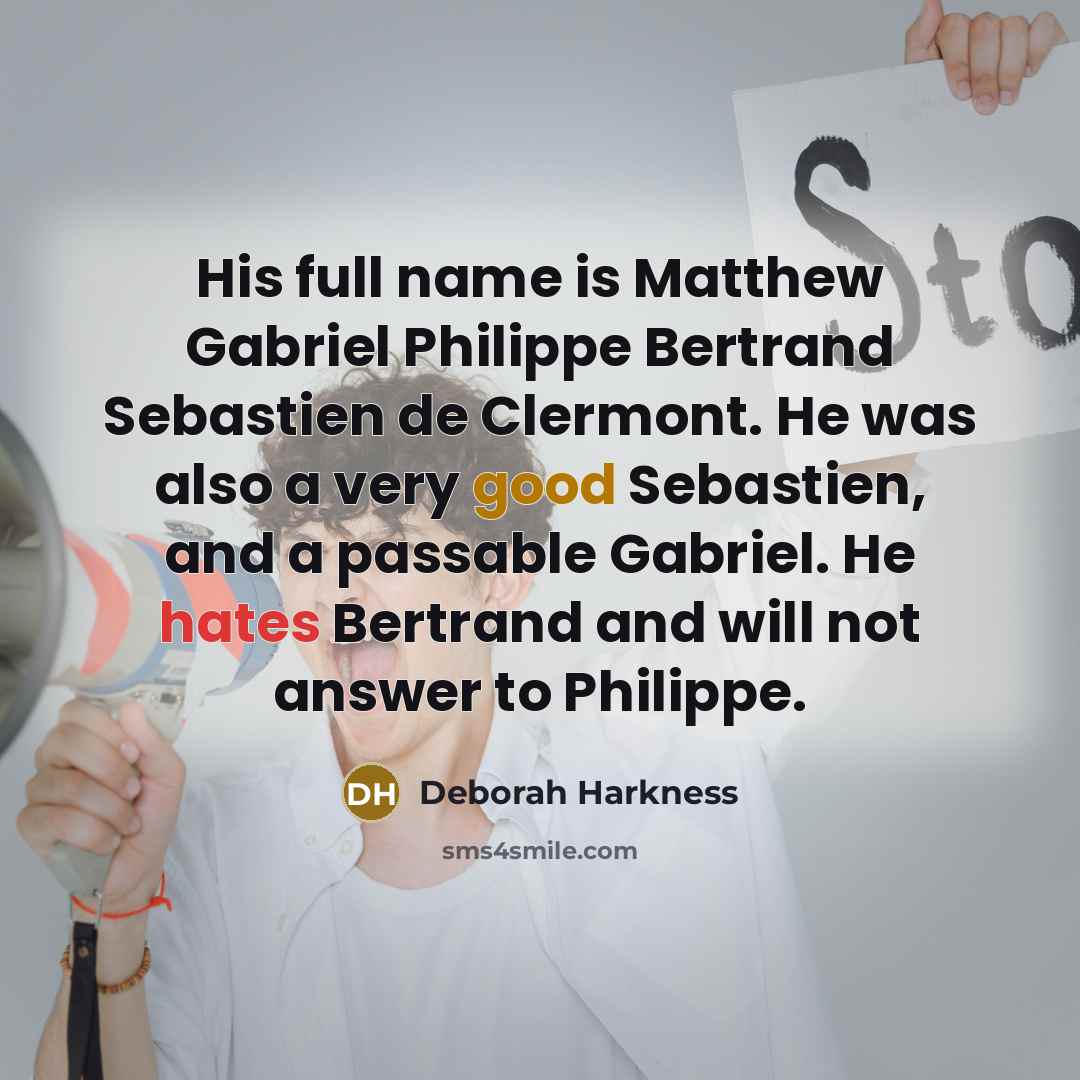 “His full name is Matthew Gabriel Philippe Bertrand Sebastien de Clermont. He was also a very good Sebastien, and a passable Gabriel. He hates Bertrand and will not answer to Philippe.” quote by Deborah Harkness
