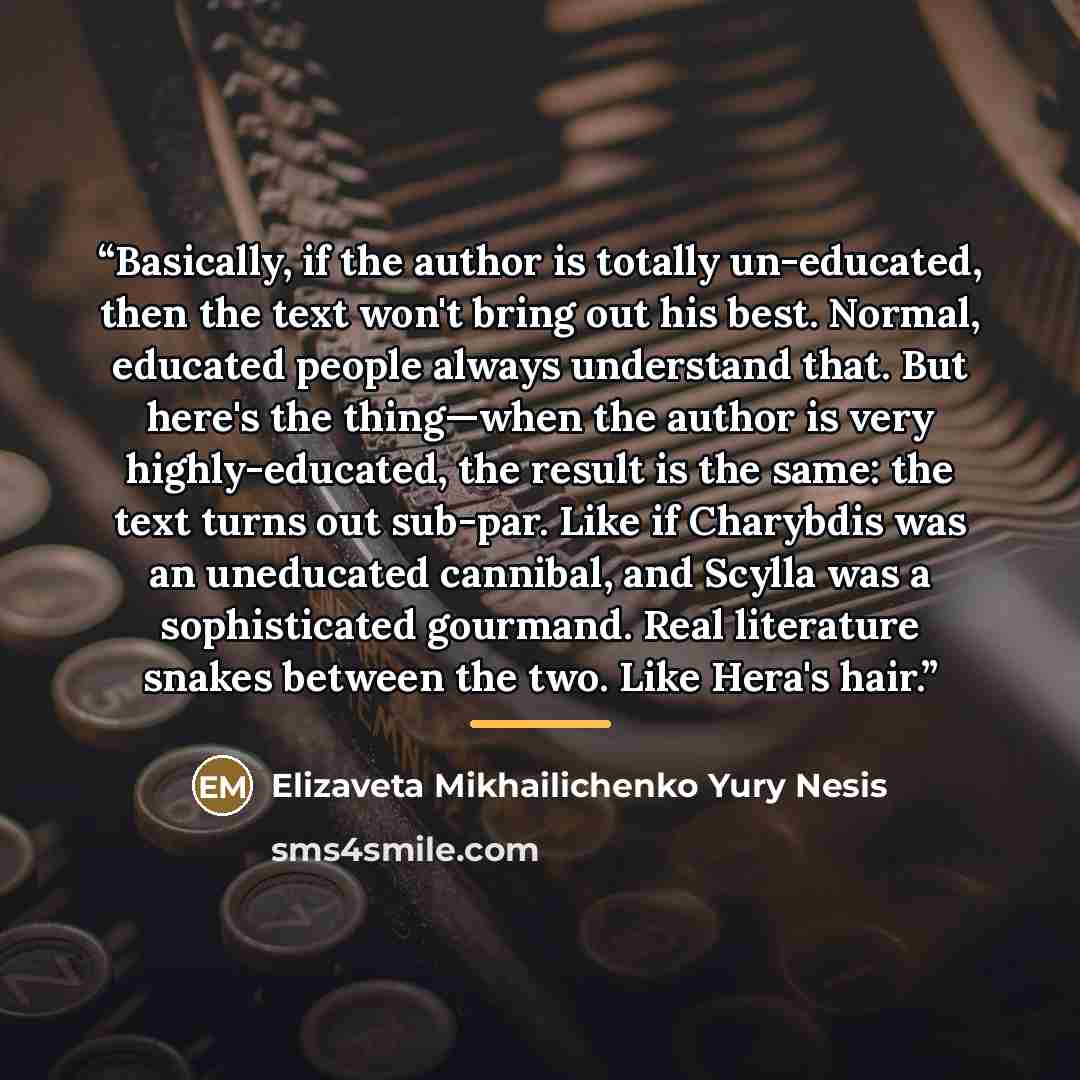 “Basically, if the author is totally un-educated, then the text won't bring out his best. Normal, educated people always understand that. But here's the thing—when the author is very highly-educated, the result is the same: the text turns out sub-par. Like if Charybdis was an uneducated cannibal…” quote by Elizaveta Mikhailichenko Yury Nesis