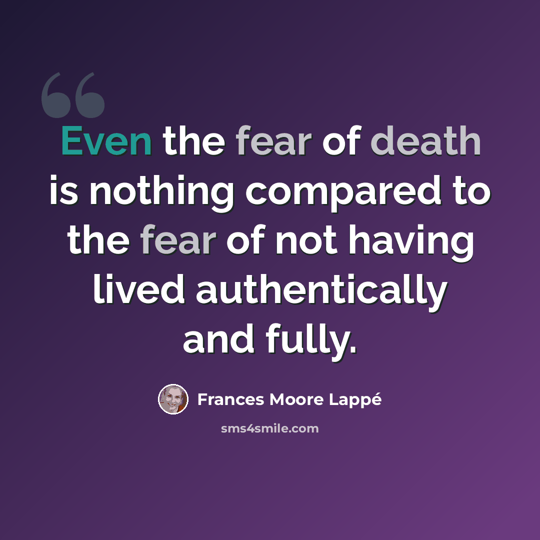 “Even the fear of death is nothing compared to the fear of not having lived authentically and fully.” quote by Frances Moore Lappé