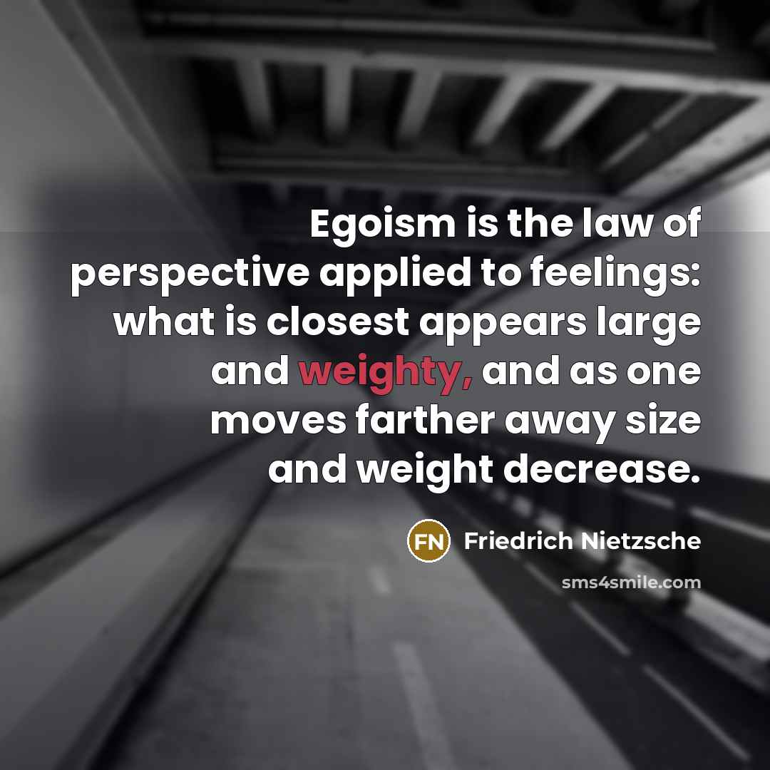 “Egoism is the law of perspective applied to feelings: what is closest appears large and weighty, and as one moves farther away size and weight decrease.” quote by Friedrich Nietzsche