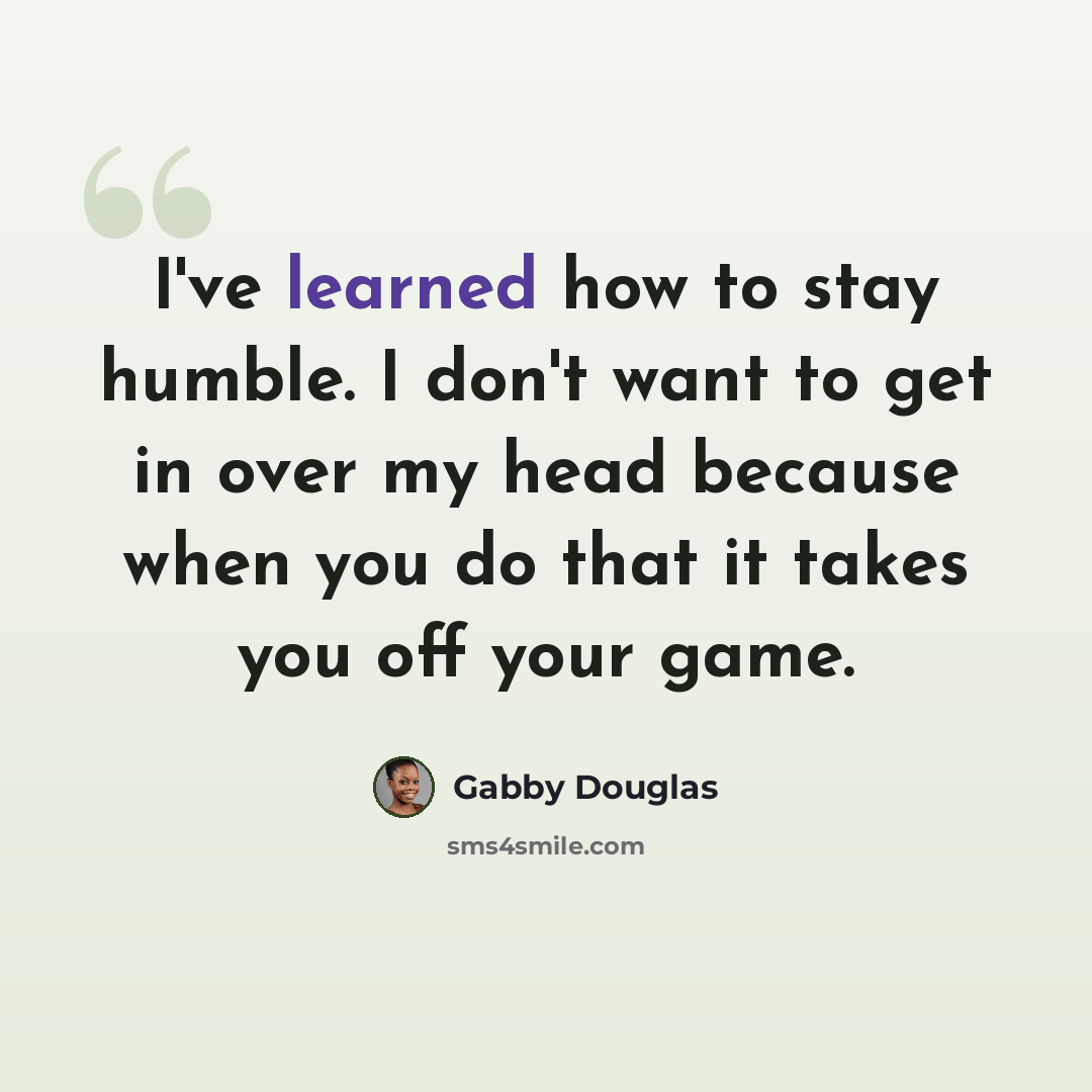 “I've learned how to stay humble. I don't want to get in over my head because when you do that it takes you off your game.” quote by Gabby Douglas