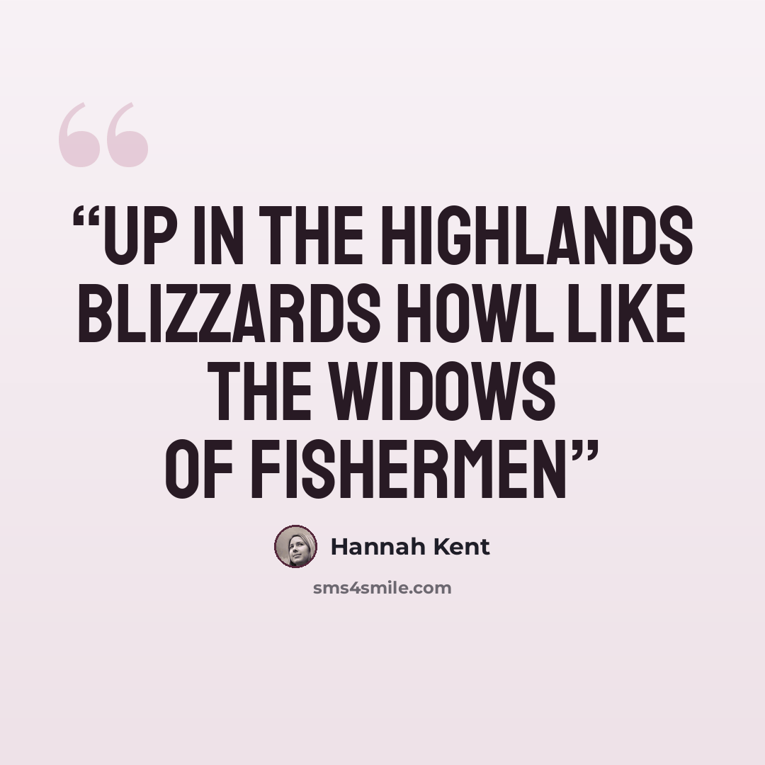 “Up in the highlands blizzards howl like the widows of fishermen” quote by Hannah Kent