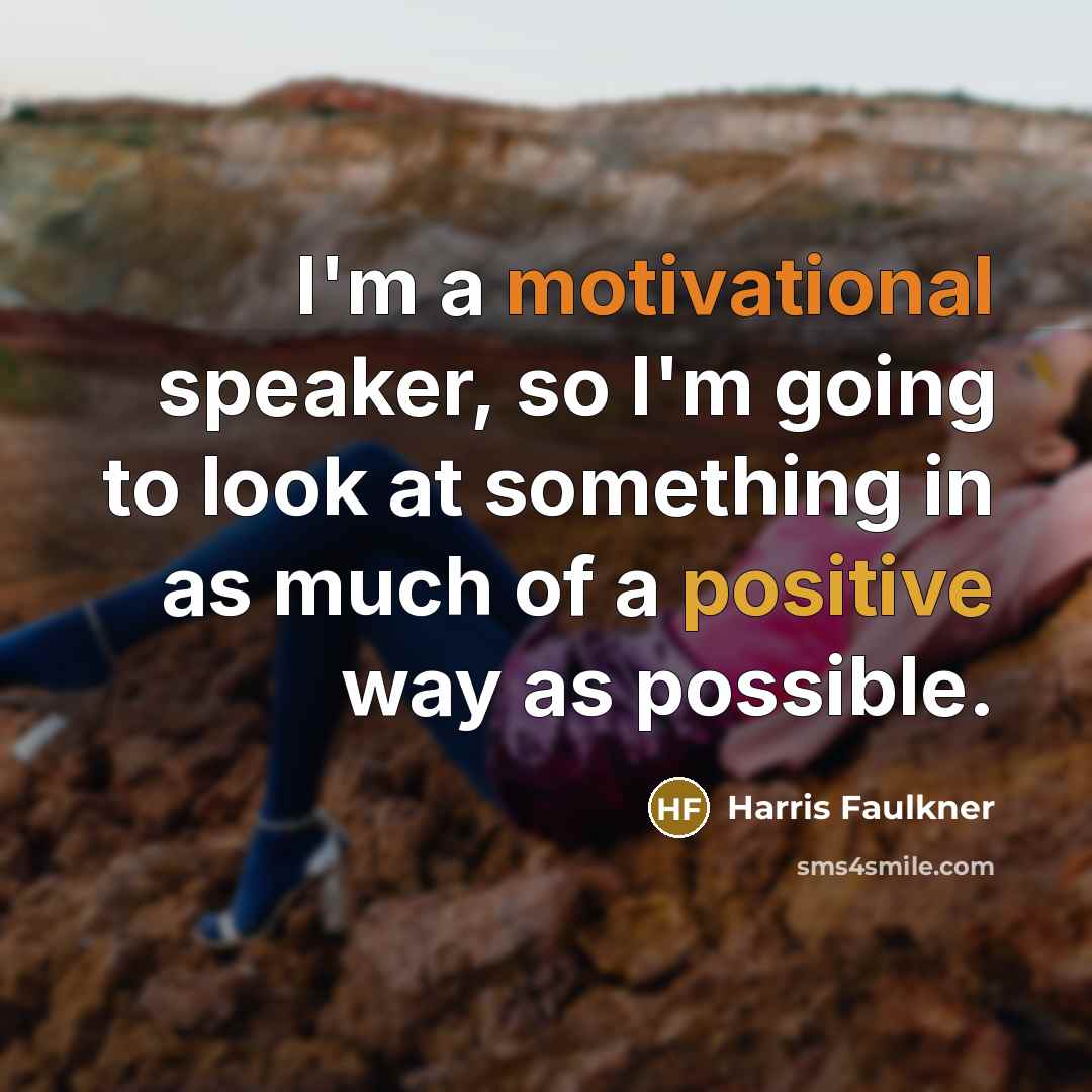 “I'm a motivational speaker, so I'm going to look at something in as much of a positive way as possible.” quote by Harris Faulkner