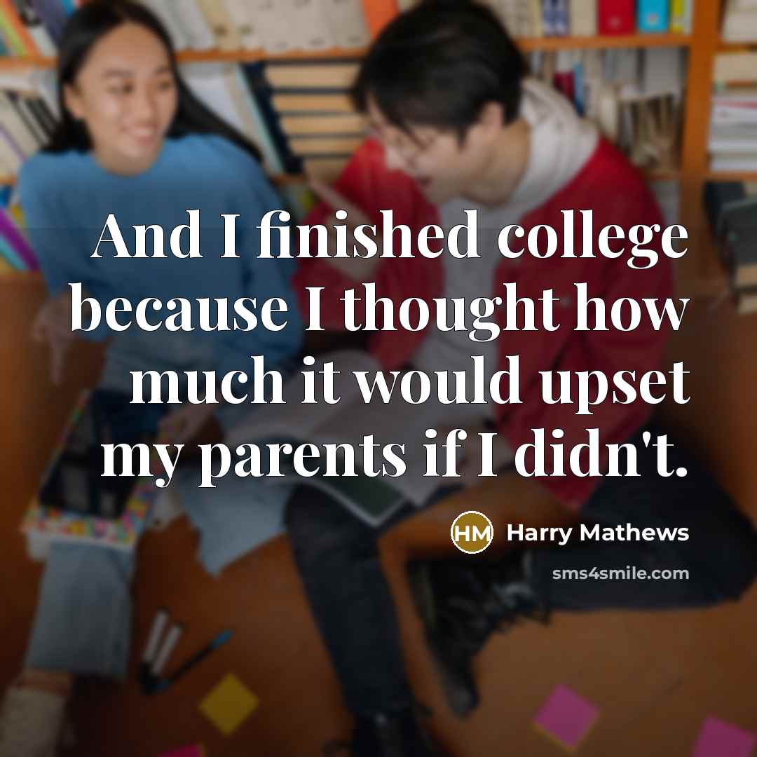 “And I finished college because I thought how much it would upset my parents if I didn't.” quote by Harry Mathews