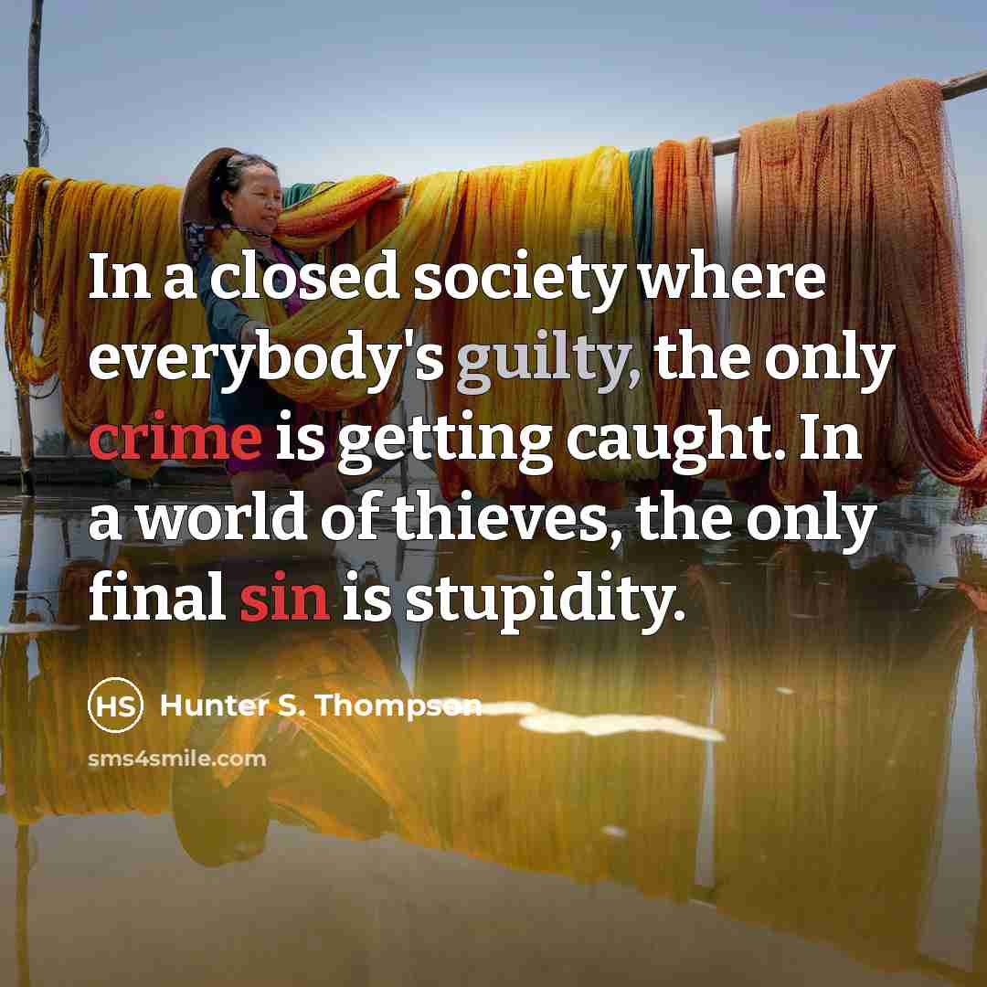 “In a closed society where everybody's guilty, the only crime is getting caught. In a world of thieves, the only final sin is stupidity.” quote by Hunter S. Thompson