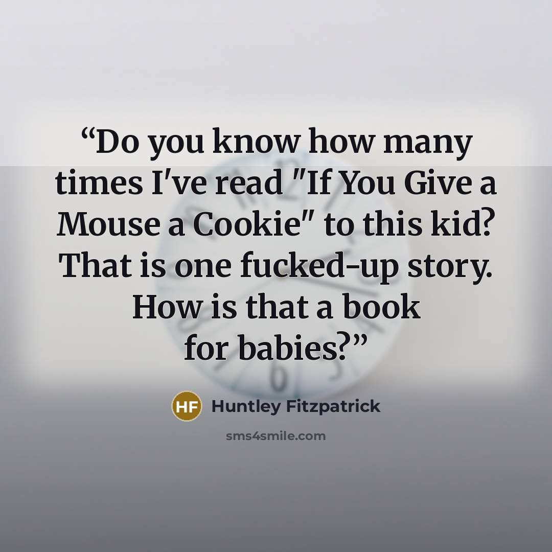 “Do you know how many times I've read "If You Give a Mouse a Cookie" to this kid? That is one fucked-up story. How is that a book for babies?” quote by Huntley Fitzpatrick