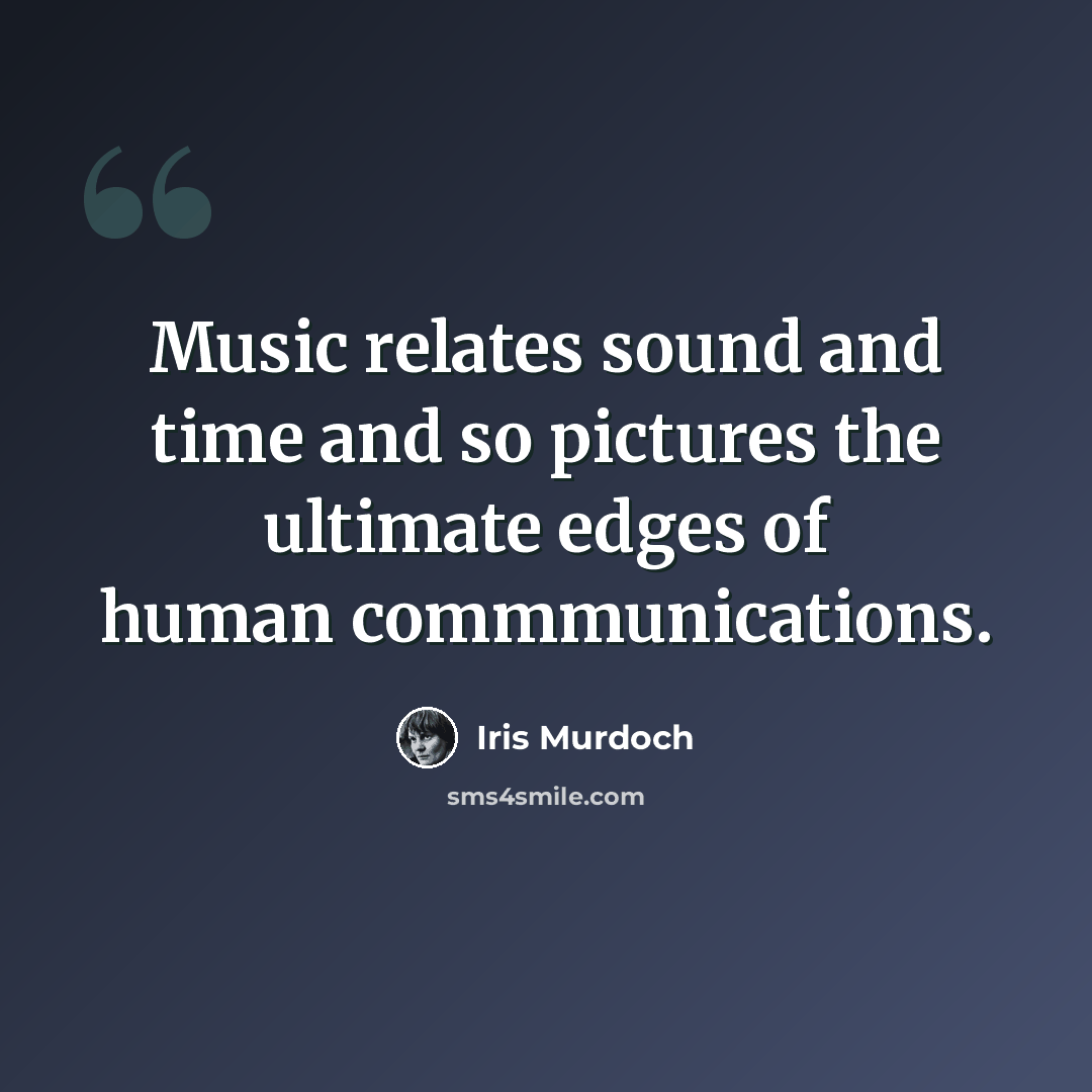“Music relates sound and time and so pictures the ultimate edges of human commmunications.” quote by Iris Murdoch