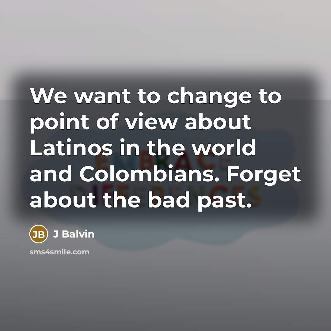 “We want to change to point of view about Latinos in the world and Colombians. Forget about the bad past.” quote by J Balvin