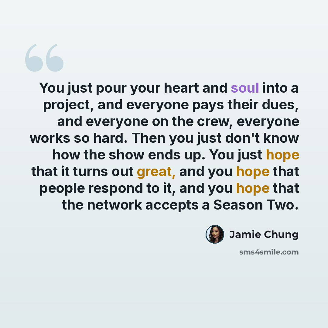“You just pour your heart and soul into a project, and everyone pays their dues, and everyone on the crew, everyone works so hard. Then you just don't know how the show ends up. You just hope that it turns out great, and you hope that people respond to it, and you hope that the network accepts a…” quote by Jamie Chung