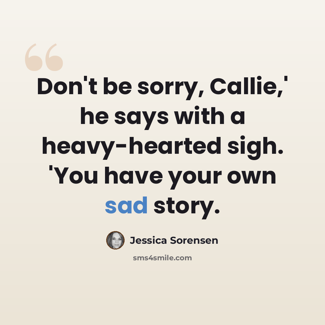 “Don't be sorry, Callie,' he says with a heavy-hearted sigh. 'You have your own sad story.” quote by Jessica Sorensen