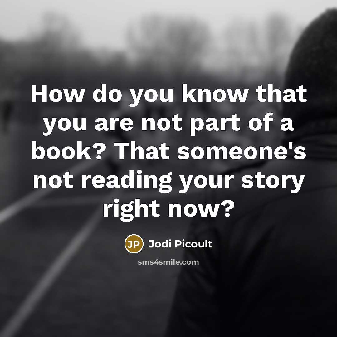 “How do you know that you are not part of a book? That someone's not reading your story right now?” quote by Jodi Picoult