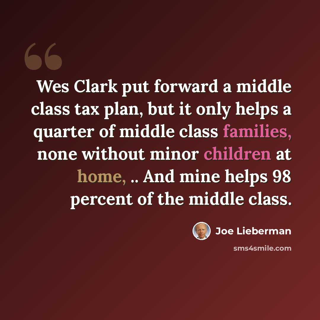 “Wes Clark put forward a middle class tax plan, but it only helps a quarter of middle class families, none without minor children at home, .. And mine helps 98 percent of the middle class.” quote by Joe Lieberman