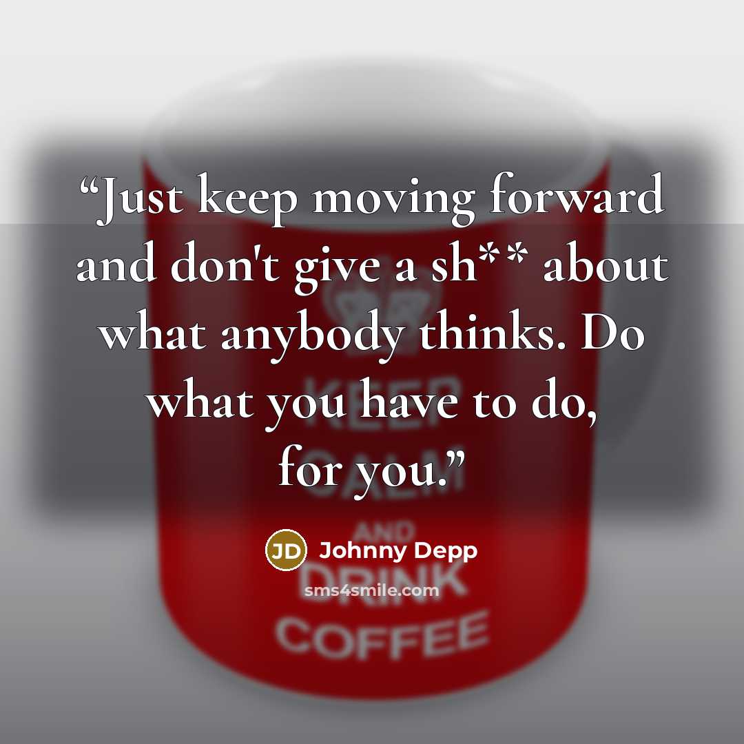 “Just keep moving forward and don't give a sh** about what anybody thinks. Do what you have to do, for you.” quote by Johnny Depp