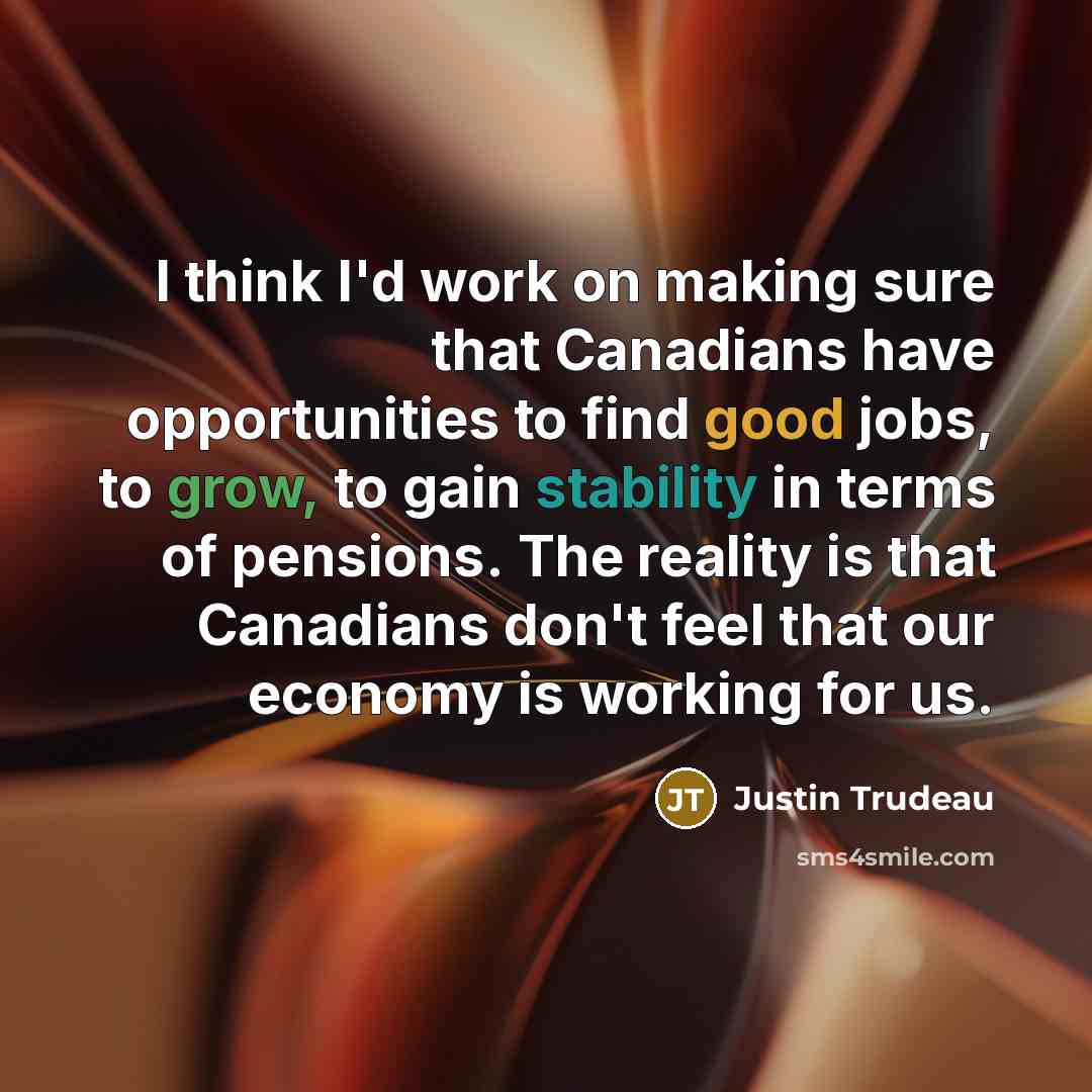 “I think I'd work on making sure that Canadians have opportunities to find good jobs, to grow, to gain stability in terms of pensions. The reality is that Canadians don't feel that our economy is working for us.” quote by Justin Trudeau