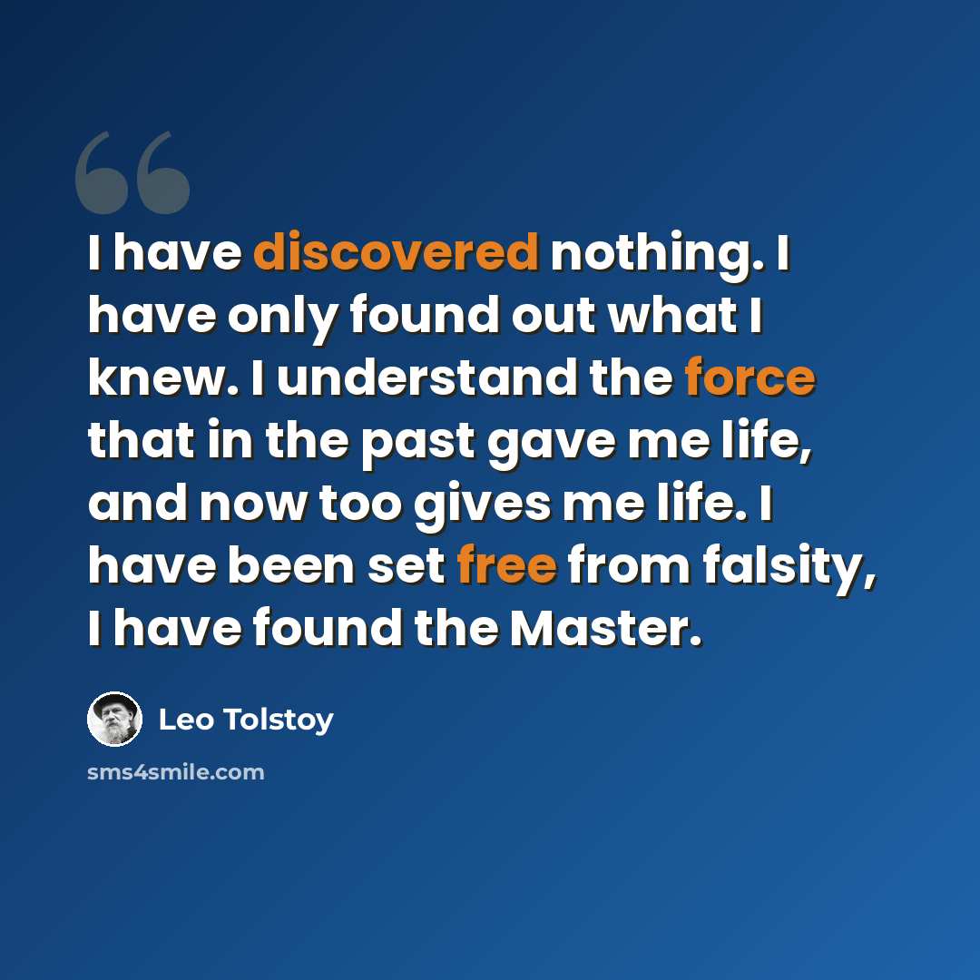 “I have discovered nothing. I have only found out what I knew. I understand the force that in the past gave me life, and now too gives me life. I have been set free from falsity, I have found the Master.” quote by Leo Tolstoy