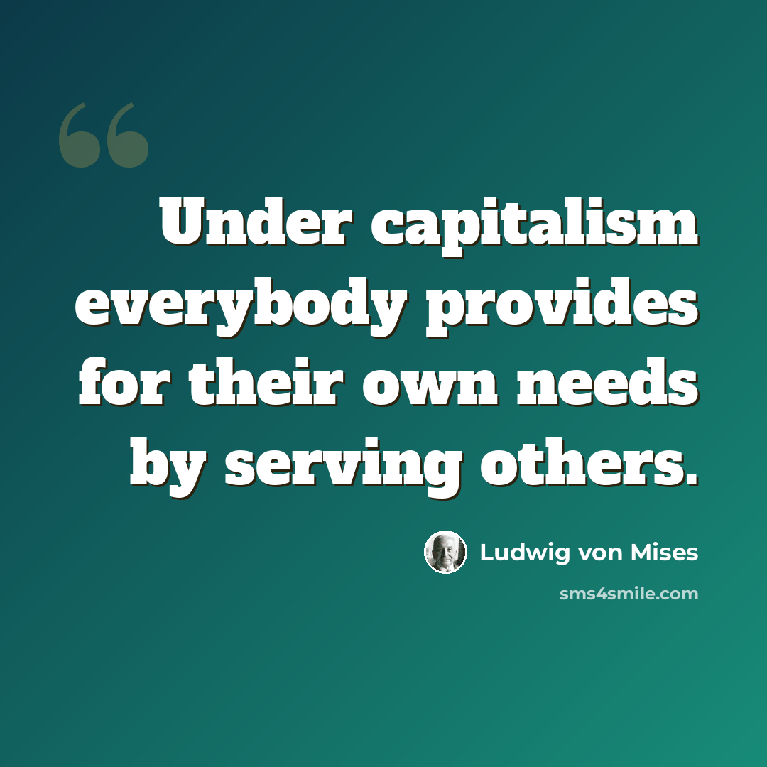 “Under capitalism everybody provides for their own needs by serving others.” quote by Ludwig von Mises