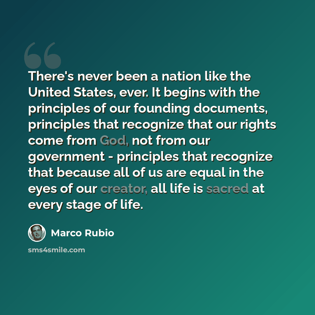 “There's never been a nation like the United States, ever. It begins with the principles of our founding documents, principles that recognize that our rights come from God, not from our government - principles that recognize that because all of us are equal in the eyes of our creator, all life is…” quote by Marco Rubio