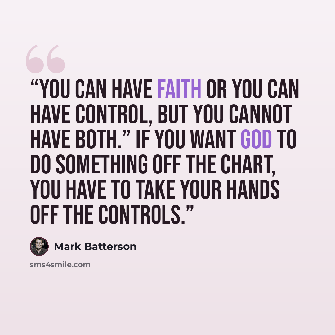 “You can have faith or you can have control, but you cannot have both.” If you want God to do something off the chart, you have to take your hands off the controls.” quote by Mark Batterson