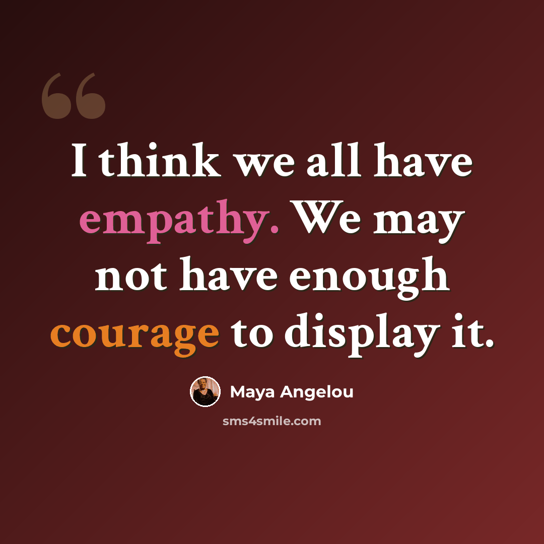 “I think we all have empathy. We may not have enough courage to display it.” quote by Maya Angelou