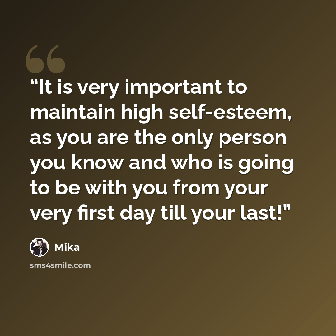 “It is very important to maintain high self-esteem, as you are the only person you know and who is going to be with you from your very first day till your last!” quote by Mika
