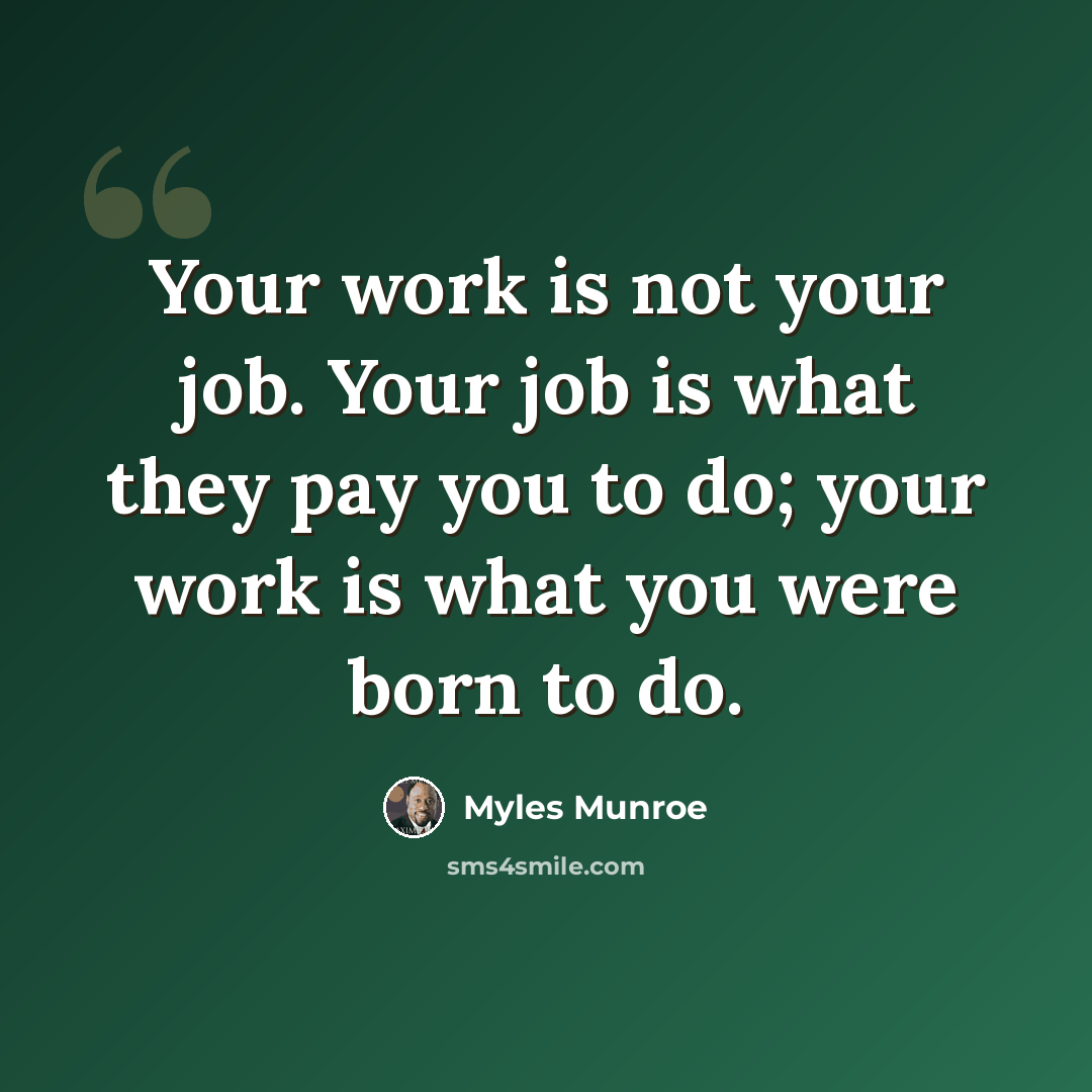 “Your work is not your job. Your job is what they pay you to do; your work is what you were born to do.” quote by Myles Munroe