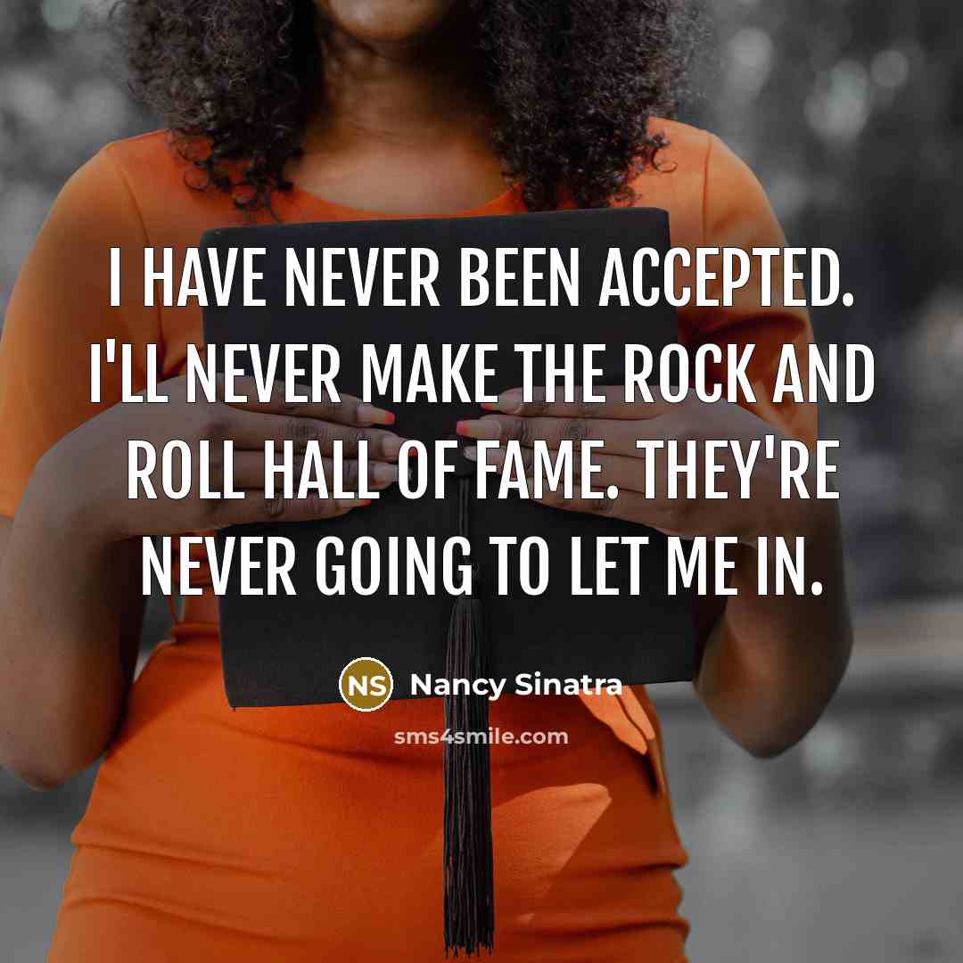 “I have never been accepted. I'll never make the Rock and Roll Hall of Fame. They're never going to let me in.” quote by Nancy Sinatra