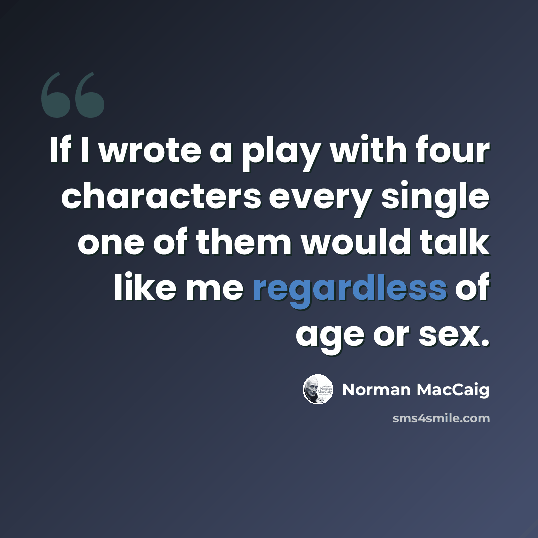 “If I wrote a play with four characters every single one of them would talk like me regardless of age or sex.” quote by Norman MacCaig