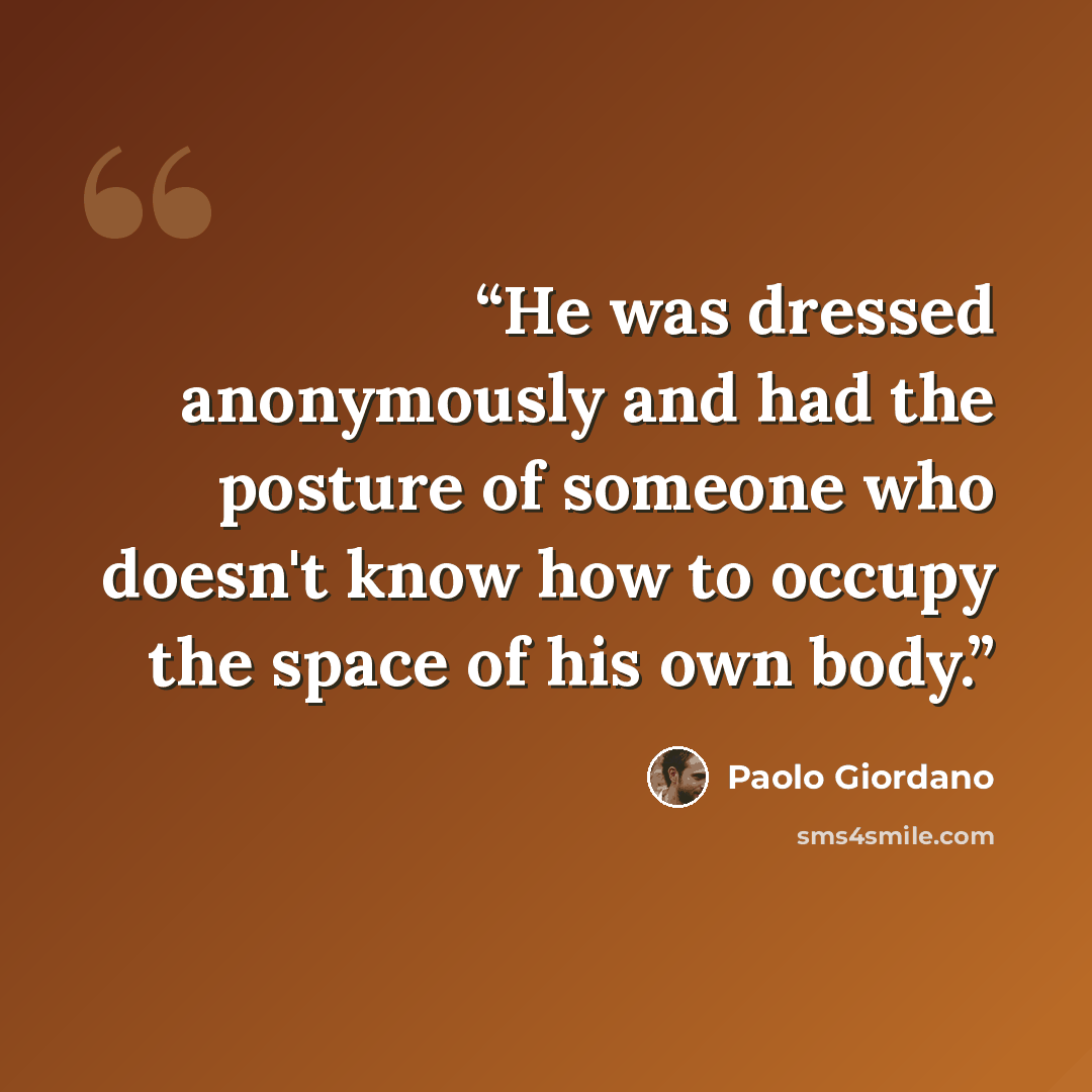“He was dressed anonymously and had the posture of someone who doesn't know how to occupy the space of his own body.” quote by Paolo Giordano