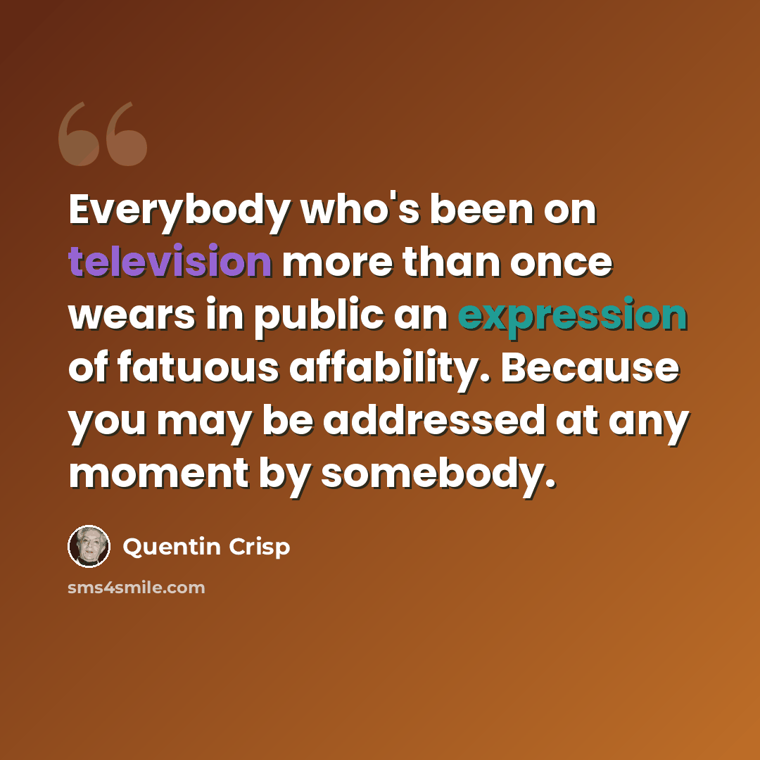 “Everybody who's been on television more than once wears in public an expression of fatuous affability. Because you may be addressed at any moment by somebody.” quote by Quentin Crisp