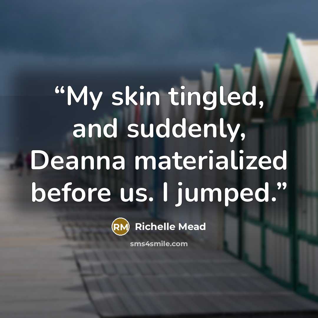 “My skin tingled, and suddenly, Deanna materialized before us. I jumped.” quote by Richelle Mead
