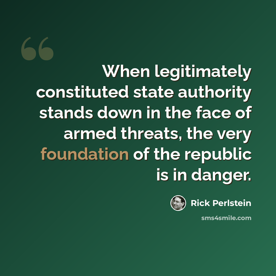 “When legitimately constituted state authority stands down in the face of armed threats, the very foundation of the republic is in danger.” quote by Rick Perlstein