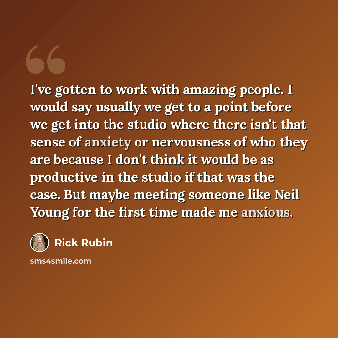 “I've gotten to work with amazing people. I would say usually we get to a point before we get into the studio where there isn't that sense of anxiety or nervousness of who they are because I don't think it would be as productive in the studio if that was the case. But maybe meeting someone like…” quote by Rick Rubin