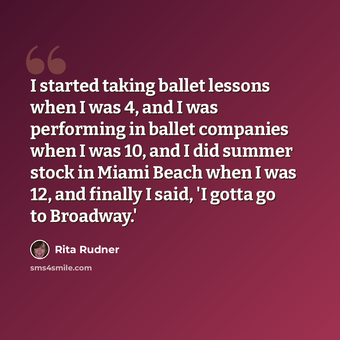 “I started taking ballet lessons when I was 4, and I was performing in ballet companies when I was 10, and I did summer stock in Miami Beach when I was 12, and finally I said, 'I gotta go to Broadway.'” quote by Rita Rudner