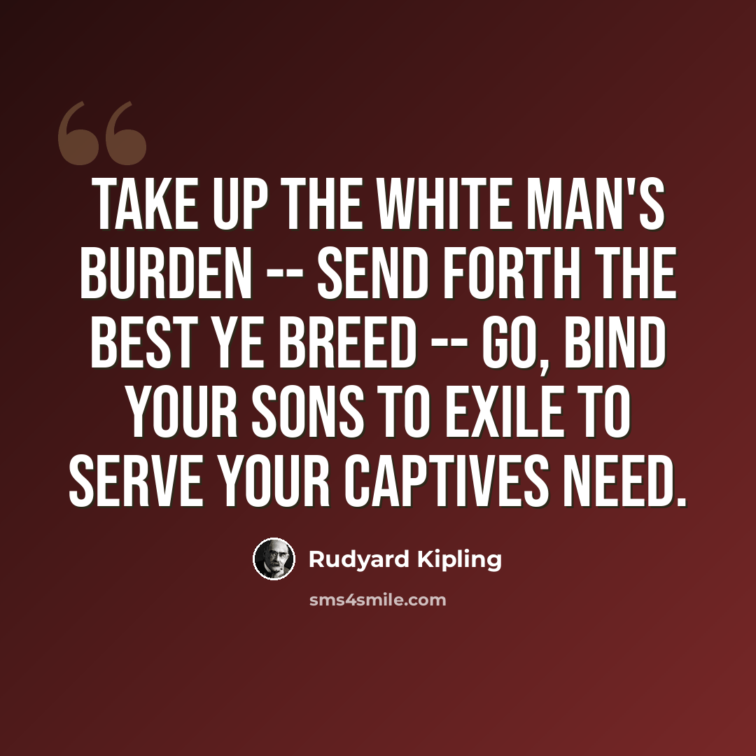 “Take up the White Man's burden -- send forth the best ye breed -- go, bind your sons to exile to serve your captives need.” quote by Rudyard Kipling