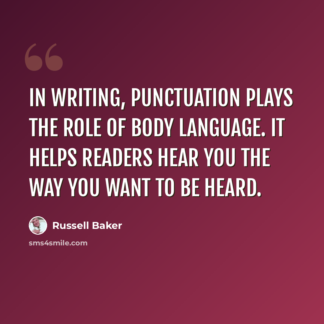 “In writing, punctuation plays the role of body language. It helps readers hear you the way you want to be heard.” quote by Russell Baker