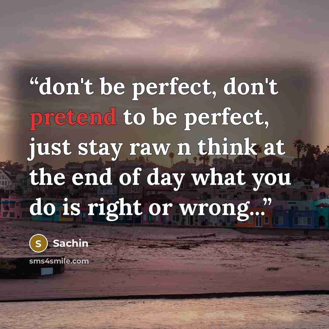 “don't be perfect, don't pretend to be perfect, just stay raw n think at the end of day what you do is right or wrong...” quote by sachin