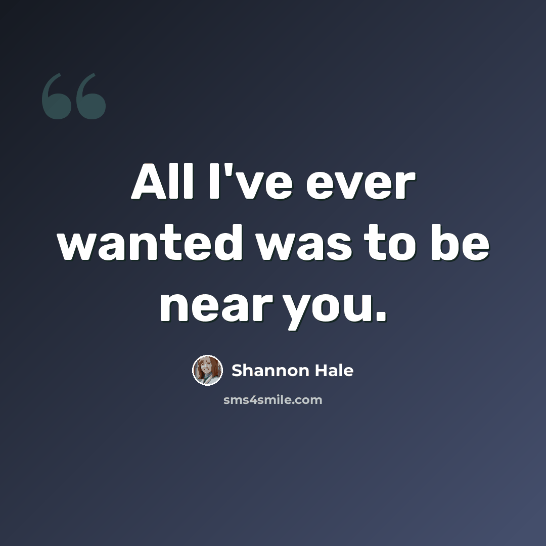 “All I've ever wanted was to be near you.” quote by Shannon Hale