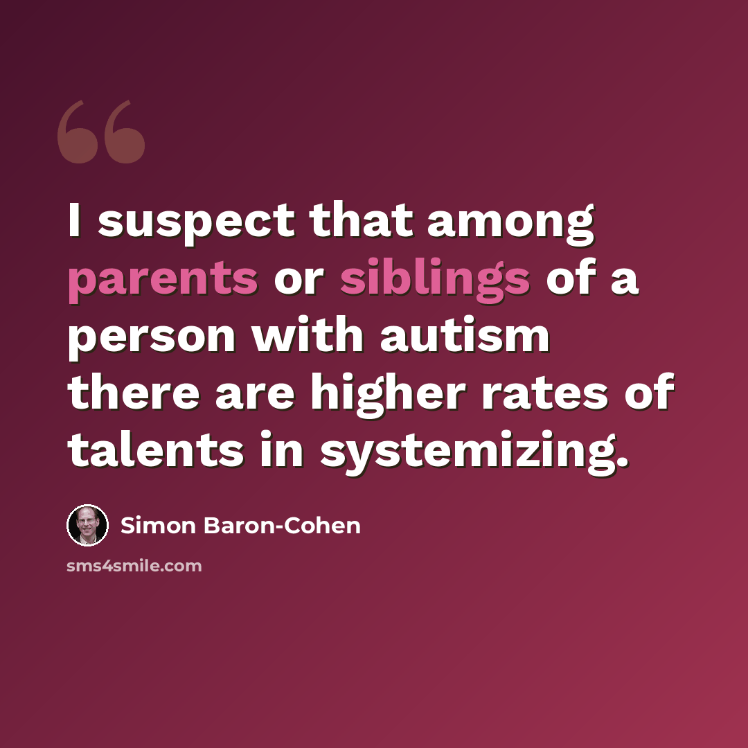“I suspect that among parents or siblings of a person with autism there are higher rates of talents in systemizing.” quote by Simon Baron-Cohen