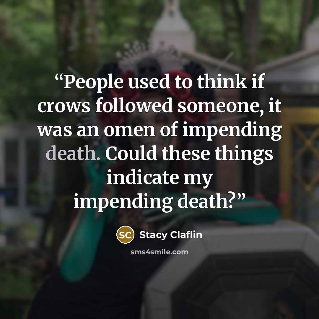 “People used to think if crows followed someone, it was an omen of impending death. Could these things indicate my impending death?” quote by Stacy Claflin