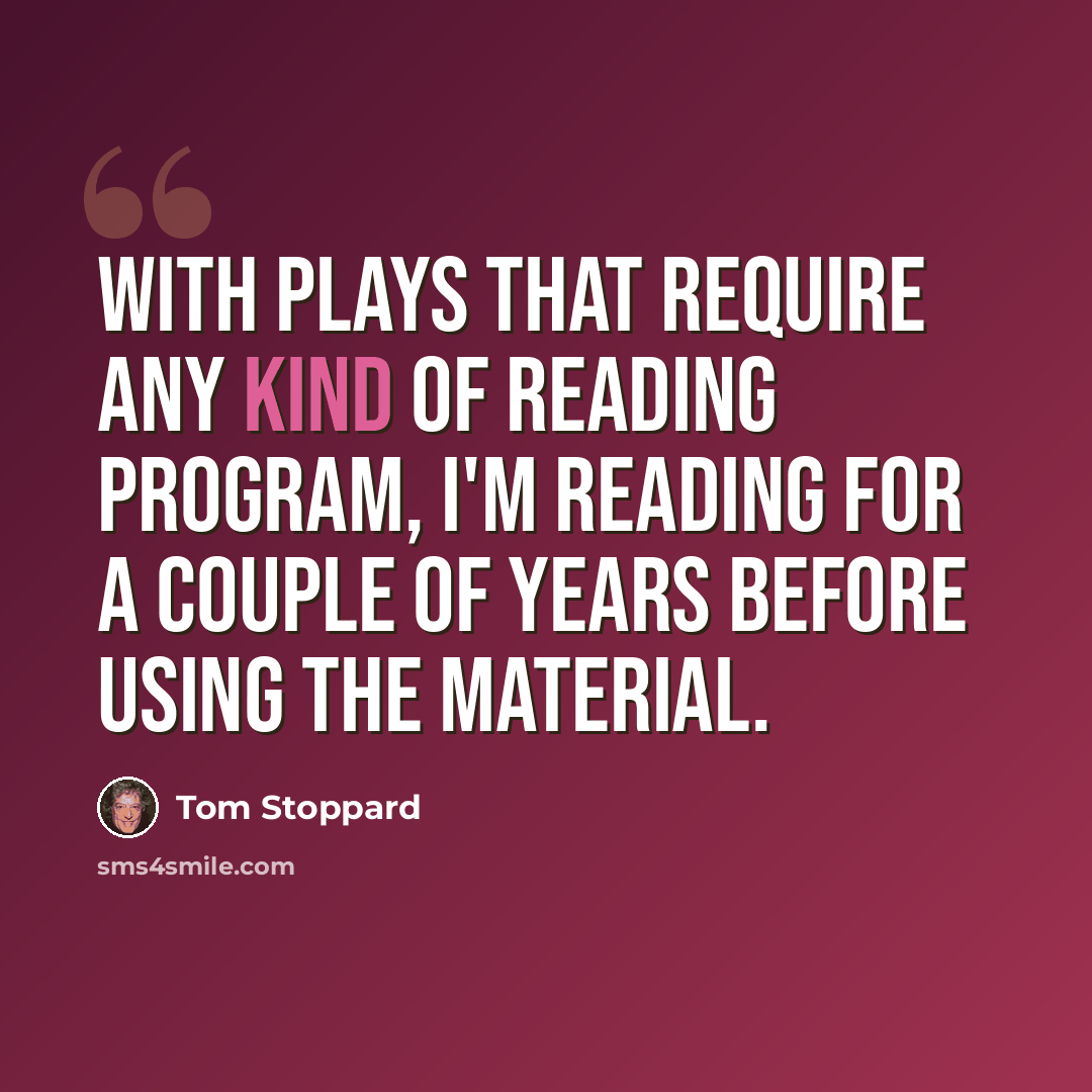 “With plays that require any kind of reading program, I'm reading for a couple of years before using the material.” quote by Tom Stoppard
