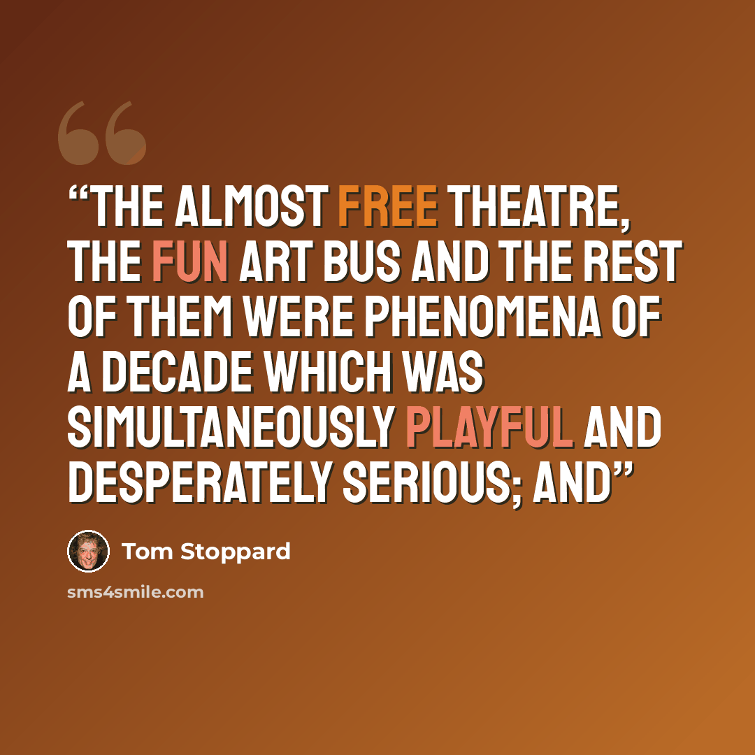 “The Almost Free Theatre, the Fun Art Bus and the rest of them were phenomena of a decade which was simultaneously playful and desperately serious; and” quote by Tom Stoppard