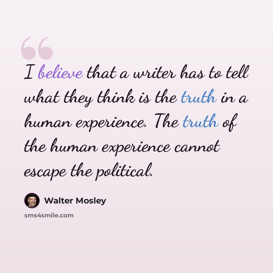 “I believe that a writer has to tell what they think is the truth in a human experience. The truth of the human experience cannot escape the political.” quote by Walter Mosley