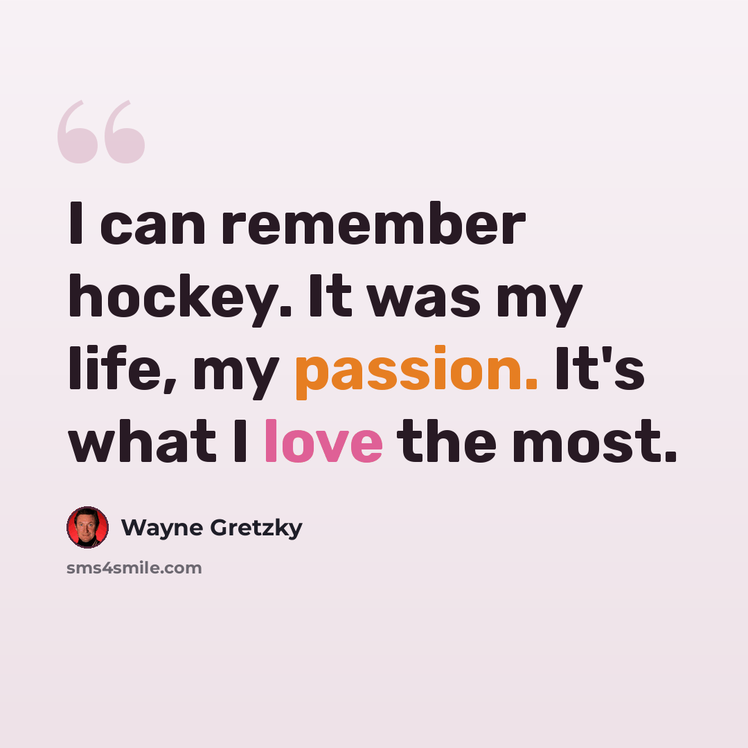 “I can remember hockey. It was my life, my passion. It's what I love the most.” quote by Wayne Gretzky